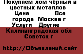 Покупаем лом чёрный и цветных металлов › Цена ­ 13 000 - Все города, Москва г. Услуги » Другие   . Калининградская обл.,Советск г.